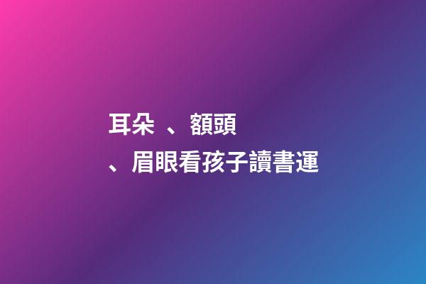 耳朵、額頭、眉眼看孩子讀書運
